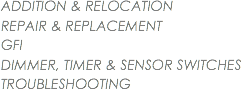 ADDITION & RELOCATION
REPAIR & REPLACEMENT
GFI
DIMMER, TIMER & SENSOR SWITCHES
TROUBLESHOOTING